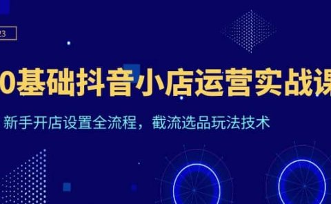 0基础抖音小店运营实战课，新手开店设置全流程，截流选品玩法技术