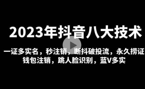 2023年抖音八大技术,一证多实名 秒注销 断抖破投流 永久捞证 钱包注销 等!