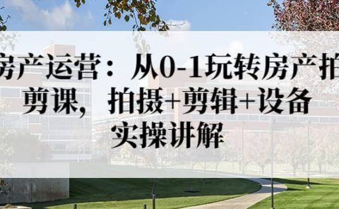 房产运营：从0-1玩转房产拍剪课，拍摄+剪辑+设备，实操讲解（价值899）