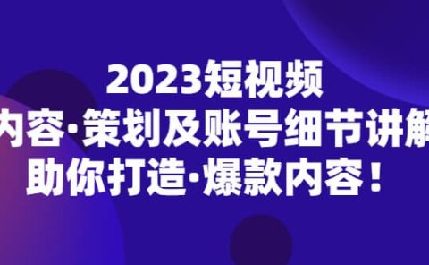 2023短视频内容·策划及账号细节讲解，助你打造·爆款内容