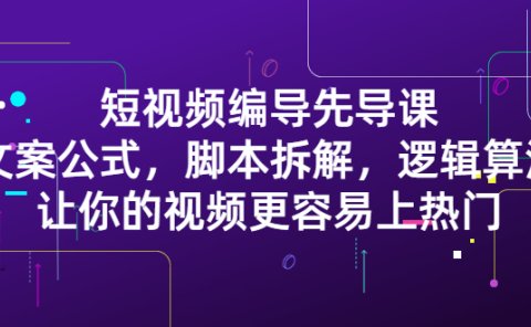短视频编导先导课:文案公式,脚本拆解,逻辑算法,让你的视频更容易上热门