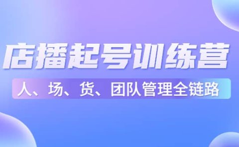 店播起号训练营：帮助更多直播新人快速开启和度过起号阶段（16节）