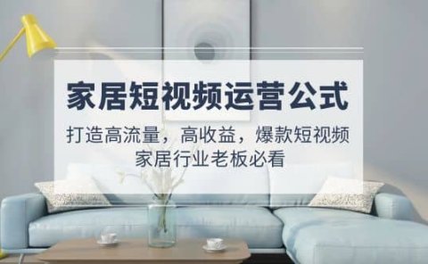 家居短视频运营公式:打造高流量,高收益,爆款短视频 家居行业老板必看
