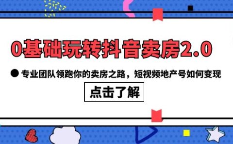 0基础玩转抖音-卖房2.0,专业团队领跑你的卖房之路,短视频地产号如何变现