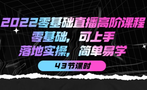 2022零基础直播高阶课程:零基础,可上手,落地实操,简单易学(43节课)