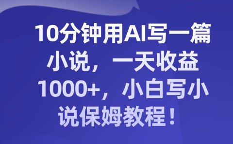 10分钟用AI写一篇小说,一天收益1000+,小白写小说保姆教程!