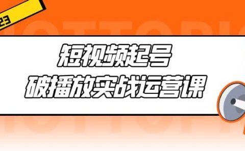 短视频起号·破播放实战运营课,用通俗易懂大白话带你玩转短视频