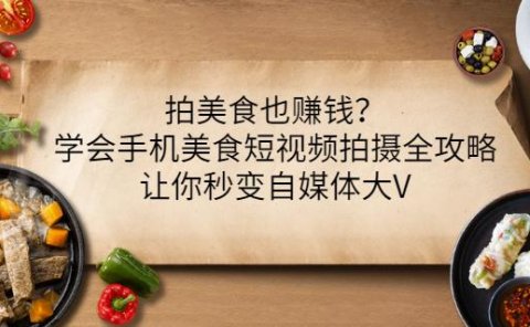 拍美食也赚钱?学会手机美食短视频拍摄全攻略,让你秒变自媒体大V