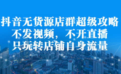 抖音无货源店群超级攻略:不发视频,不开直播,只玩转店铺自身流量