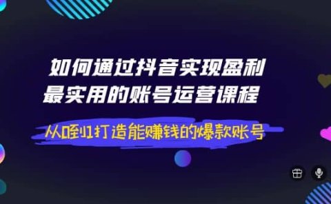 如何通过抖音实现盈利,最实用的账号运营课程 从0到1打造能赚钱的爆款账号