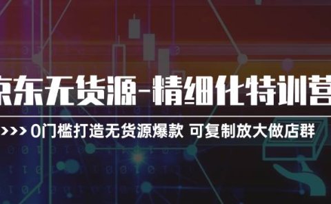 京东无货源-精细化特训营,0门槛打造无货源爆款 可复制放大做店群