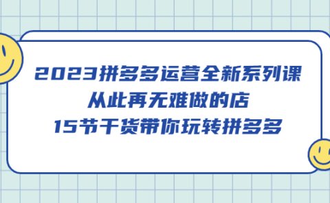 2023拼多多运营全新系列课,从此再无难做的店,15节干货带你玩转拼多多