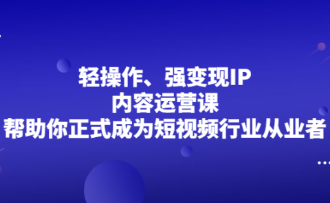轻操作、强变现IP内容运营课,帮助你正式成为短视频行业从业者