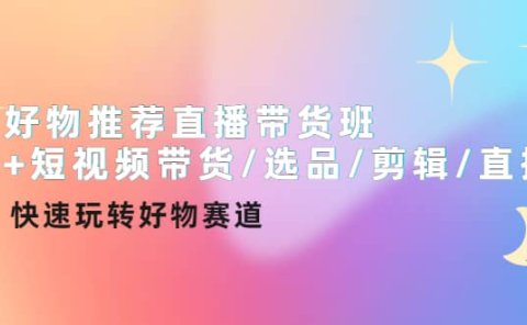 好物推荐直播带货班+短视频带货/选品/剪辑/直播,快速玩转好物赛道