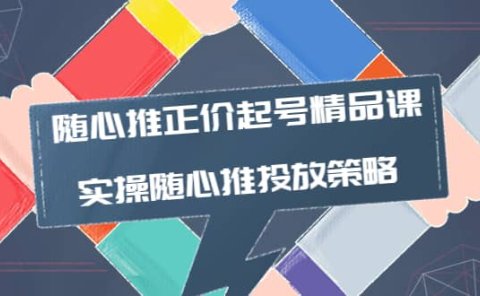 随心推正价起号精品课,实操随心推投放策略(5节课-价值298)