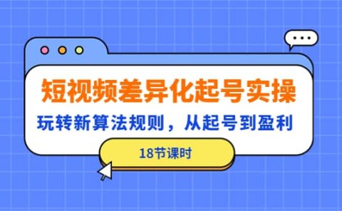 短视频差异化起号实操，玩转新算法规则，从起号到盈利（18节课时）