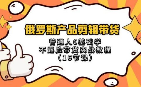俄罗斯 产品剪辑带货,普通人0基础学不露脸带货实战教程(16节课)