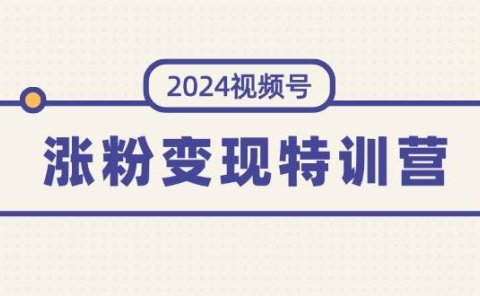 2024视频号-涨粉变现特训营：一站式打造稳定视频号涨粉变现模式（10节）