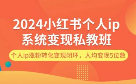 2024小红书个人ip系统变现私教班,个人ip涨粉转化变现闭环,人均变现5位数