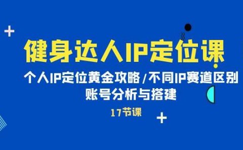 健身达人IP定位课：个人IP定位黄金攻略/不同IP赛道区别/账号分析与搭建