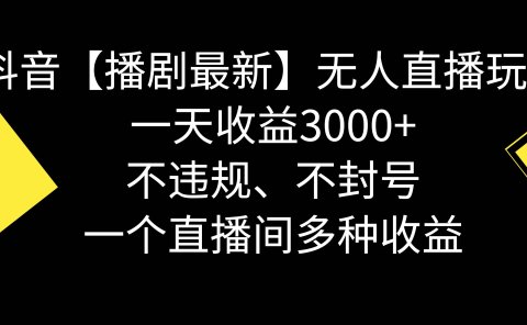 抖音【播剧最新】无人直播玩法，不违规、不封号， 一天收益3000+，一个...