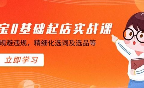 淘宝0基础起店实操课,店铺规避违规,精细化选词及选品等