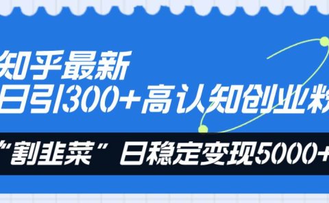 知乎最新日引300+高认知创业粉,“割韭菜”日稳定变现5000+