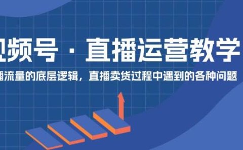 视频号 直播运营教学：直播流量的底层逻辑，直播卖货过程中遇到的各种问题