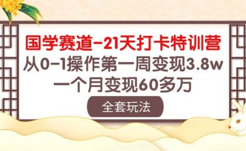 国学 赛道-21天打卡特训营:从0-1操作第一周变现3.8w,一个月变现60多万