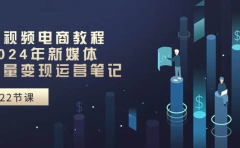 短视频电商教程：2024年新媒体流量变现运营笔记（25节课）