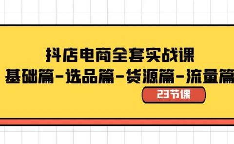 抖店电商全套实战课:基础篇-选品篇-货源篇-流量篇(23节课)