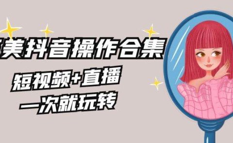 美业全干货·生美·医美抖音操作合集,短视频+直播,一次就玩转