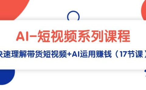 AI-短视频系列课程，快速理解带货短视频+AI运用赚钱（17节课）