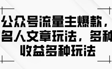 公众号流量主爆款,名人文章玩法,多种收益多种玩法