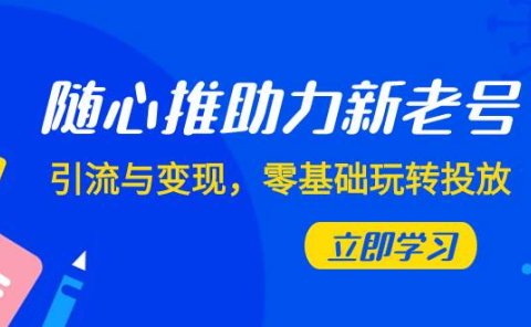 随心推-助力新老号，引流与变现，零基础玩转投放（7节课）