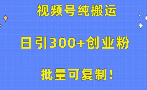 批量可复制！视频号纯搬运日引300+创业粉教程！