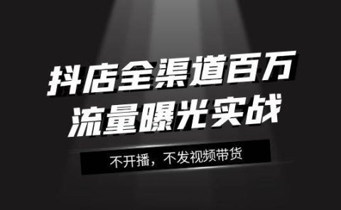 抖店-全渠道百万流量曝光实战,不开播,不发视频带货(16节课)
