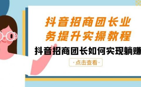 抖音-招商团长业务提升实操教程,抖音招商团长如何实现躺赚(38节)