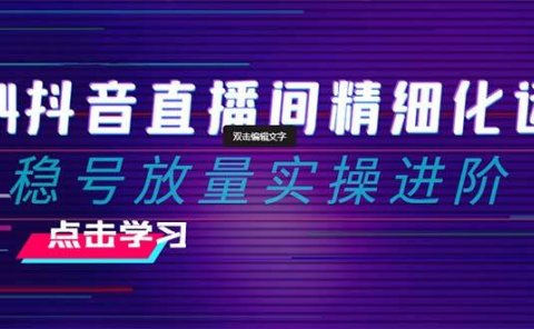 2024抖音直播间精细化运营:稳号放量实操进阶 选品/排品/起号/小店随心推/千川付费如何去投放