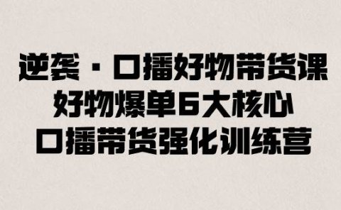 逆袭·口播好物带货课,好物爆单6大核心,口播带货强化训练营