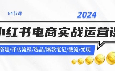 2024小红书电商实战运营课:账号搭建/开店流程/选品/爆款笔记/截流/变现