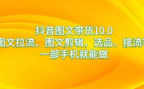 抖音图文带货10.0,图文拉流、图文剪辑,选品、接流等,一部手机就能做