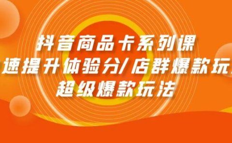 抖音商品卡系列课：快速提升体验分/店群爆款玩法/超级爆款玩法