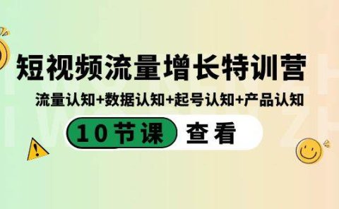 短视频流量增长特训营:流量认知+数据认知+起号认知+产品认知(10节课)
