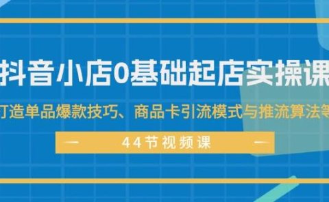抖音小店0基础起店实操课,打造单品爆款技巧、商品卡引流模式与推流算法等