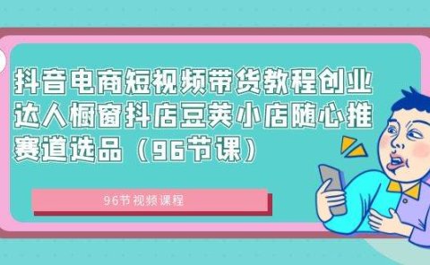 抖音电商短视频带货教程创业达人橱窗抖店豆荚小店随心推赛道选品(96节课)