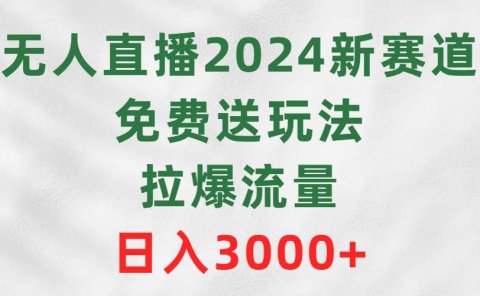 无人直播2024新赛道，免费送玩法，拉爆流量，日入3000+