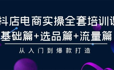 抖店电商实操全套培训课：基础篇+选品篇+流量篇，从入门到爆款打造