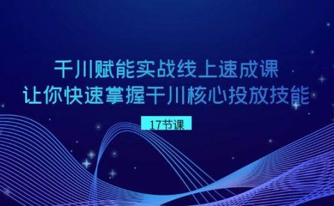 千川 赋能实战线上速成课,让你快速掌握干川核心投放技能