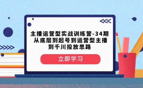 主播运营型实战训练营-第34期 从底层到起号到运营型主播到千川投放思路